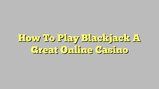 How To Play Blackjack A Great Online Casino