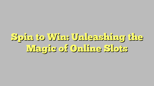 Spin to Win: Unleashing the Magic of Online Slots