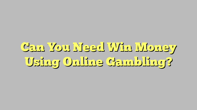 Can You Need Win Money Using Online Gambling?